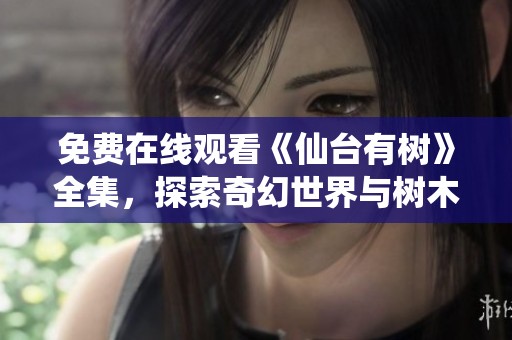 免费在线观看《仙台有树》全集，探索奇幻世界与树木的秘密