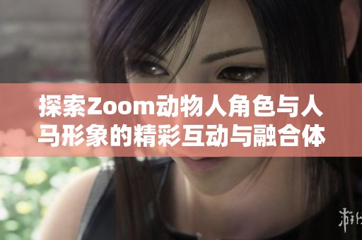 探索Zoom动物人角色与人马形象的精彩互动与融合体验