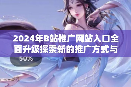 2024年B站推广网站入口全面升级探索新的推广方式与策略