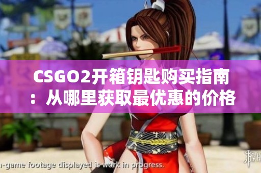CSGO2开箱钥匙购买指南：从哪里获取最优惠的价格和渠道