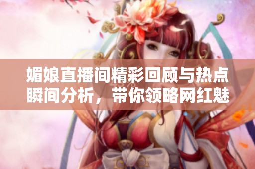 媚娘直播间精彩回顾与热点瞬间分析，带你领略网红魅力