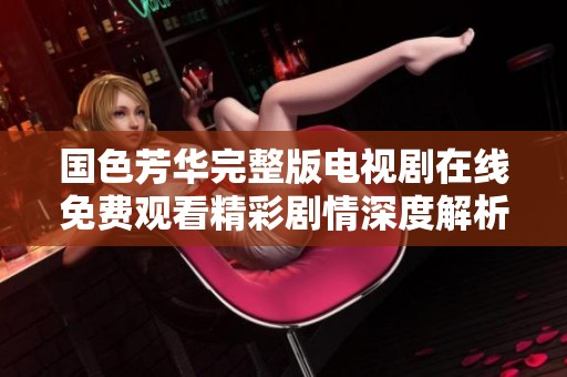 国色芳华完整版电视剧在线免费观看精彩剧情深度解析与分享