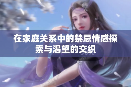 在家庭关系中的禁忌情感探索与渴望的交织