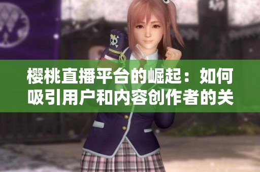樱桃直播平台的崛起：如何吸引用户和内容创作者的关注