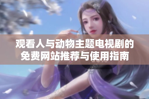 观看人与动物主题电视剧的免费网站推荐与使用指南
