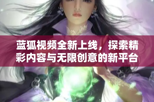 蓝狐视频全新上线，探索精彩内容与无限创意的新平台