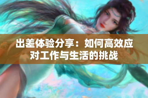出差体验分享：如何高效应对工作与生活的挑战