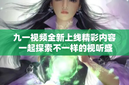 九一视频全新上线精彩内容 一起探索不一样的视听盛宴