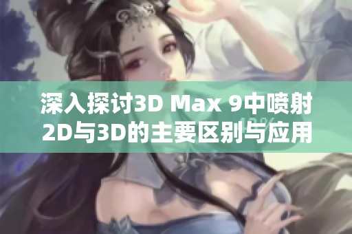 深入探讨3D Max 9中喷射2D与3D的主要区别与应用解析