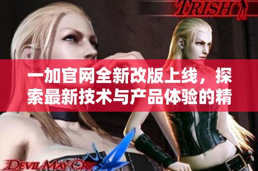 一加官网全新改版上线，探索最新技术与产品体验的精彩旅程