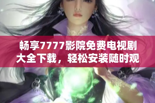 畅享7777影院免费电视剧大全下载，轻松安装随时观看精彩剧集