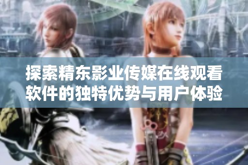 探索精东影业传媒在线观看软件的独特优势与用户体验解析