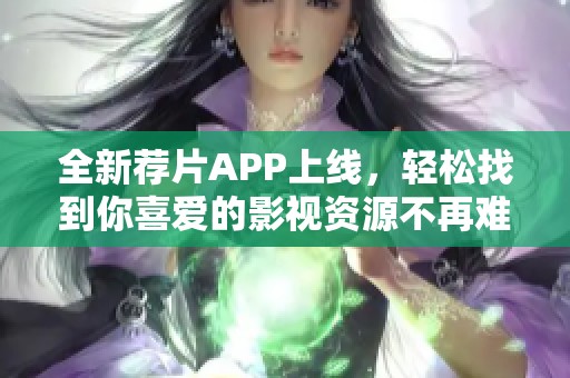全新荐片APP上线，轻松找到你喜爱的影视资源不再难！