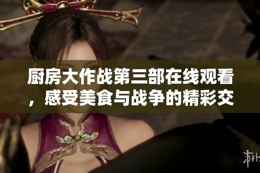 厨房大作战第三部在线观看，感受美食与战争的精彩交织