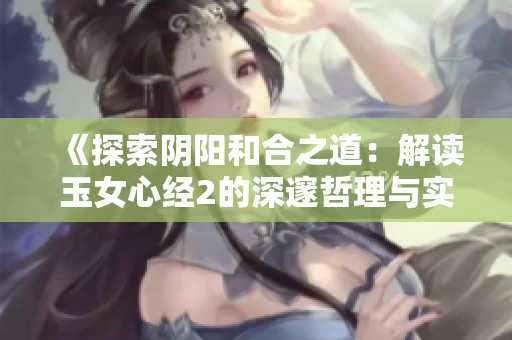 《探索阴阳和合之道：解读玉女心经2的深邃哲理与实践》