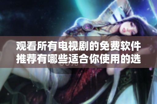 观看所有电视剧的免费软件推荐有哪些适合你使用的选择