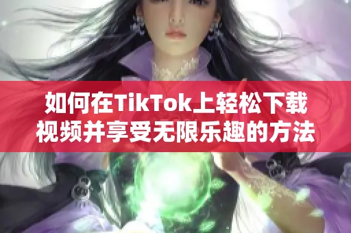如何在TikTok上轻松下载视频并享受无限乐趣的方法分享