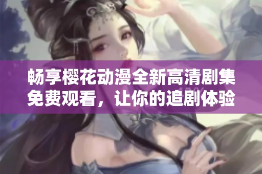 畅享樱花动漫全新高清剧集免费观看，让你的追剧体验更升级！