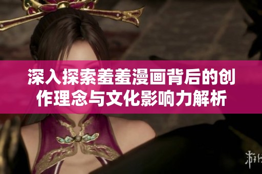 深入探索羞羞漫画背后的创作理念与文化影响力解析
