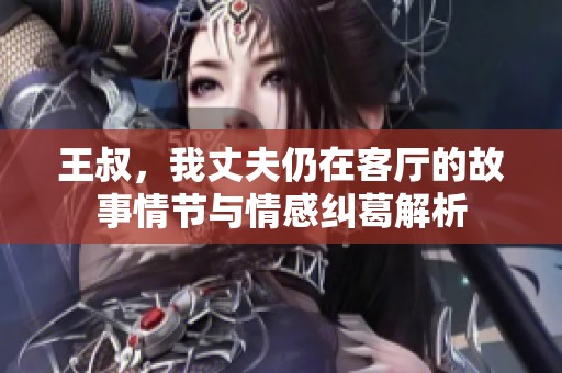 王叔，我丈夫仍在客厅的故事情节与情感纠葛解析