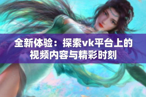 全新体验：探索vk平台上的视频内容与精彩时刻
