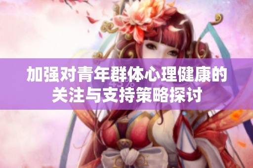 加强对青年群体心理健康的关注与支持策略探讨