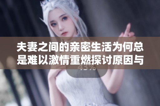 夫妻之间的亲密生活为何总是难以激情重燃探讨原因与解决方法