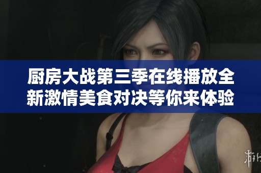 厨房大战第三季在线播放全新激情美食对决等你来体验