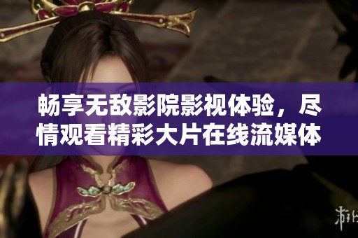 畅享无敌影院影视体验，尽情观看精彩大片在线流媒体服务