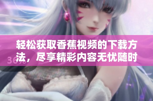 轻松获取香蕉视频的下载方法，尽享精彩内容无忧随时观看