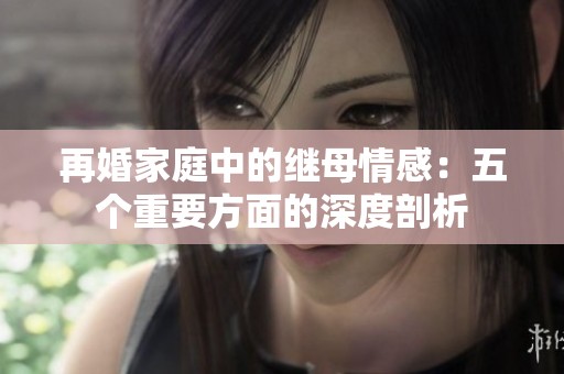再婚家庭中的继母情感：五个重要方面的深度剖析