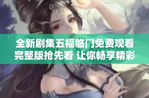 全新剧集五福临门免费观看完整版抢先看 让你畅享精彩剧情