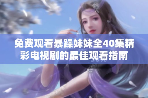 免费观看暴躁妹妹全40集精彩电视剧的最佳观看指南