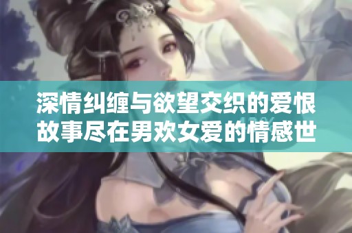深情纠缠与欲望交织的爱恨故事尽在男欢女爱的情感世界