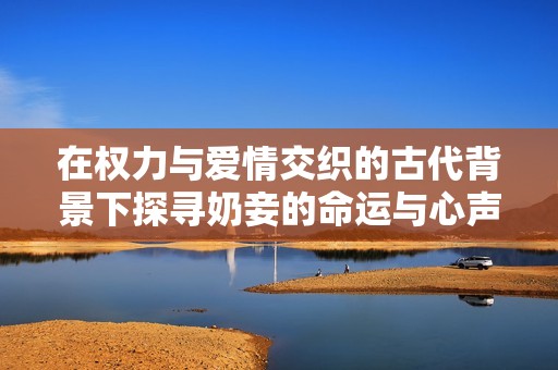 在权力与爱情交织的古代背景下探寻奶妾的命运与心声