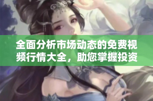 全面分析市场动态的免费视频行情大全，助您掌握投资机遇