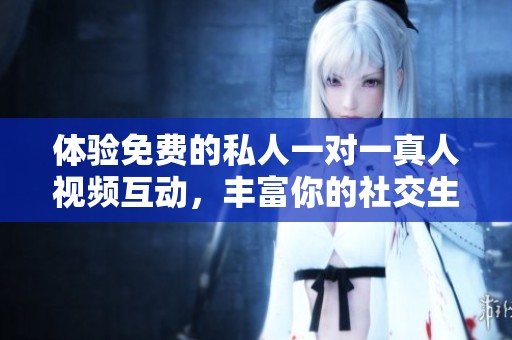 体验免费的私人一对一真人视频互动，丰富你的社交生活