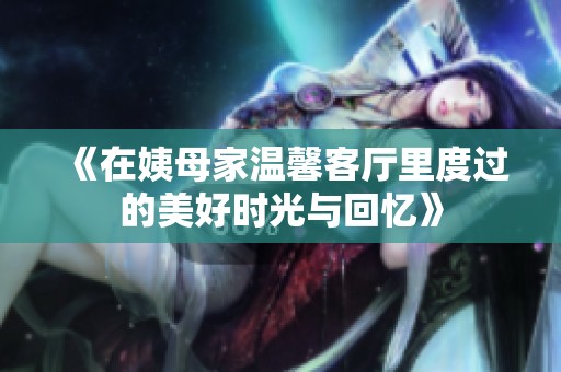 《在姨母家温馨客厅里度过的美好时光与回忆》