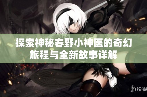 探索神秘春野小神医的奇幻旅程与全新故事详解