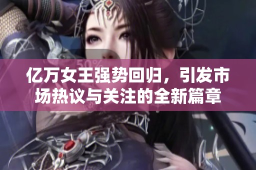 亿万女王强势回归，引发市场热议与关注的全新篇章