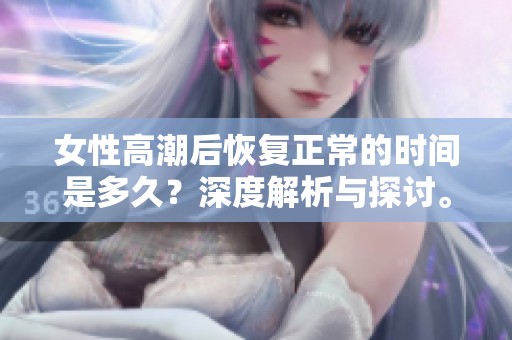 女性高潮后恢复正常的时间是多久？深度解析与探讨。