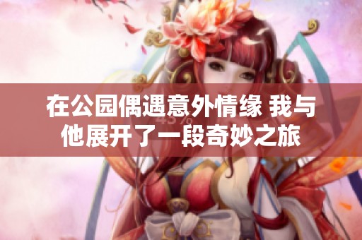 在公园偶遇意外情缘 我与他展开了一段奇妙之旅