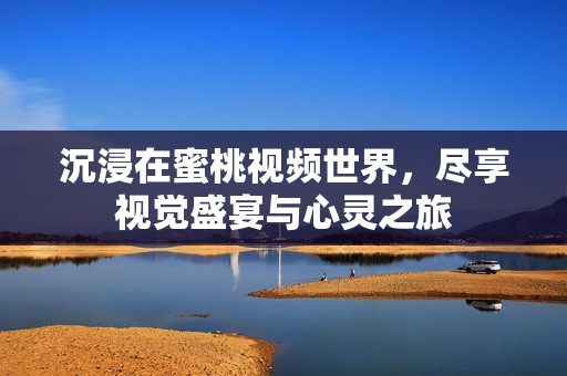 沉浸在蜜桃视频世界，尽享视觉盛宴与心灵之旅