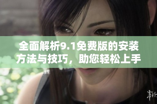 全面解析9.1免费版的安装方法与技巧，助您轻松上手