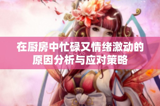 在厨房中忙碌又情绪激动的原因分析与应对策略