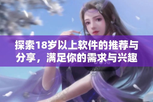 探索18岁以上软件的推荐与分享，满足你的需求与兴趣