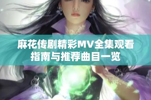 麻花传剧精彩MV全集观看指南与推荐曲目一览