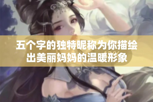 五个字的独特昵称为你描绘出美丽妈妈的温暖形象