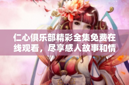 仁心俱乐部精彩全集免费在线观看，尽享感人故事和情感瞬间