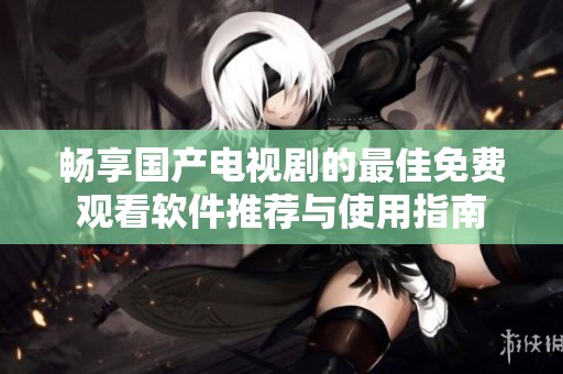 畅享国产电视剧的最佳免费观看软件推荐与使用指南